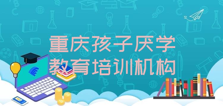 十大重庆大渡口区孩子厌学教育封闭班实力前十排行榜(重庆大渡口区学孩子厌学教育哪里好?)排行榜