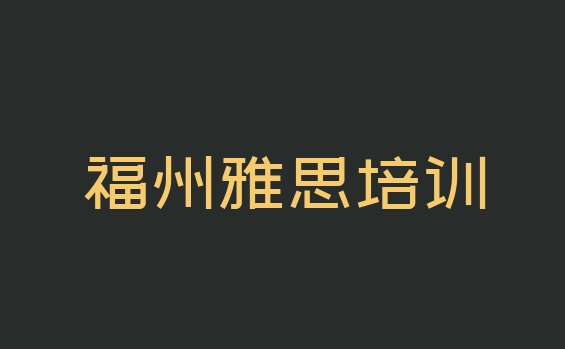 十大福州市学雅思学费 福州仓山区雅思培训哪里专业排行榜