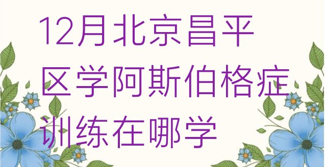 十大12月北京昌平区学阿斯伯格症训练在哪学排行榜