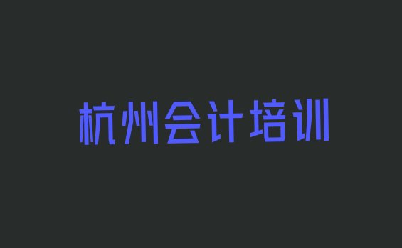 十大2024年杭州洞桥镇有没有比较好的会计教育培训机构排名排行榜