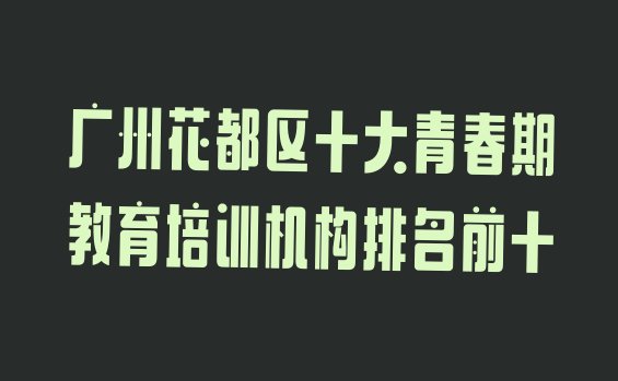 十大广州花都区十大青春期教育培训机构排名前十排行榜