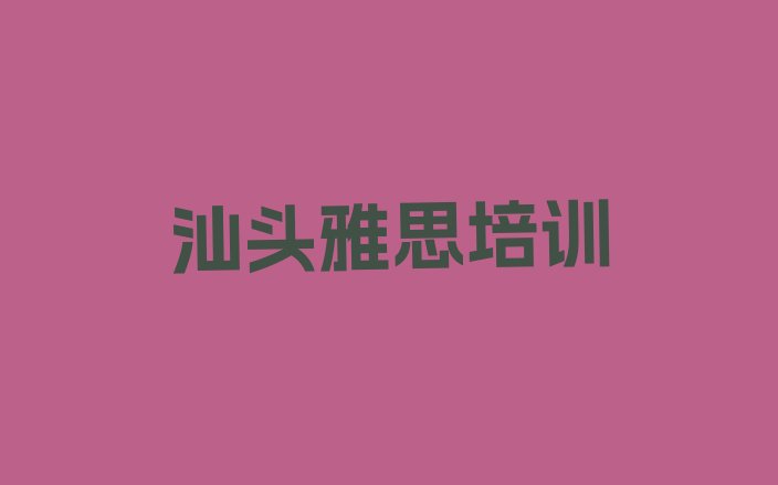 十大12月汕头龙湖区雅思培训班大概要多少钱 汕头龙湖区雅思培训学校位置在哪排行榜