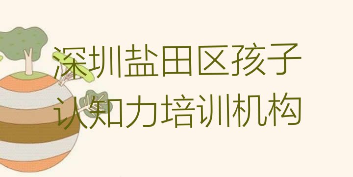 十大2024年深圳盐田区孩子认知力培训一场大概多少钱排名排行榜