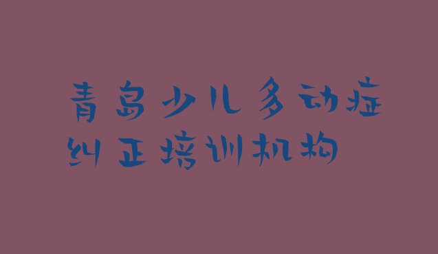 十大青岛即墨区少儿多动症纠正报什么培训班好(青岛即墨区少儿多动症纠正培训正规机构)排行榜