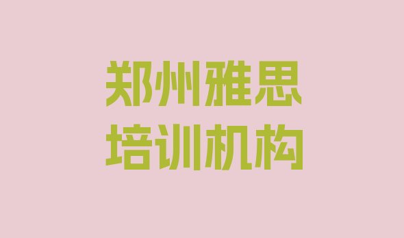 十大2024年郑州上街区雅思附近培训学校地址查询 郑州上街区雅思培训针对性强排行榜