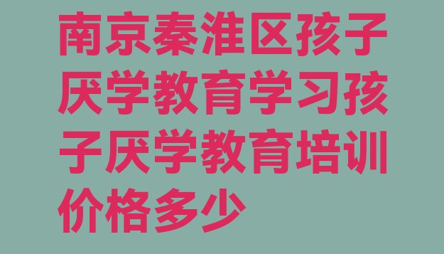 十大南京秦淮区孩子厌学教育学习孩子厌学教育培训价格多少排行榜