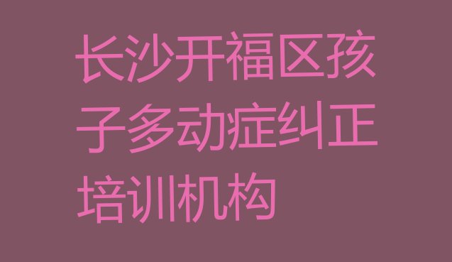 十大2024年长沙开福区孩子多动症纠正培训学校报名排名排行榜