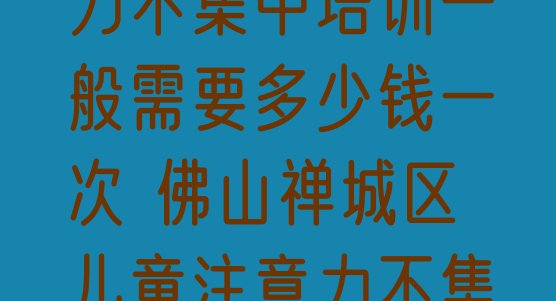 十大12月佛山石湾镇街道儿童注意力不集中培训一般需要多少钱一次 佛山禅城区儿童注意力不集中佛山禅城区培训学校有多好排行榜