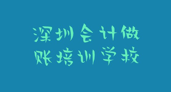 十大2024年深圳宝安区会计做账培训学校注意事项 深圳宝安区会计做账班培训学费多少排行榜