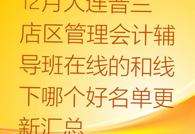 十大12月大连普兰店区管理会计辅导班在线的和线下哪个好名单更新汇总排行榜