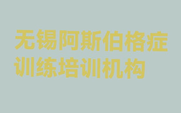 十大2024年无锡新吴区学阿斯伯格症训练的短期培训班推荐一览排行榜