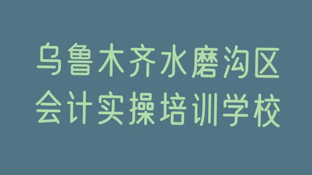 十大乌鲁木齐水磨沟区会计实操附近哪里有会计实操培训机构 乌鲁木齐水磨沟区会计实操培训班怎么选择课程排行榜