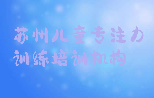 十大苏州相城区儿童专注力训练培训中心学校 苏州报儿童专注力训练培训班排行榜