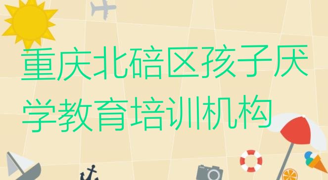 十大重庆北碚区孩子厌学教育哪里培训班优惠活动多(重庆北碚区孩子厌学教育什么孩子厌学教育培训班比较好)排行榜