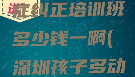 十大12月深圳罗湖区孩子多动症纠正培训班多少钱一啊(深圳孩子多动症纠正培训排行榜前十)排行榜