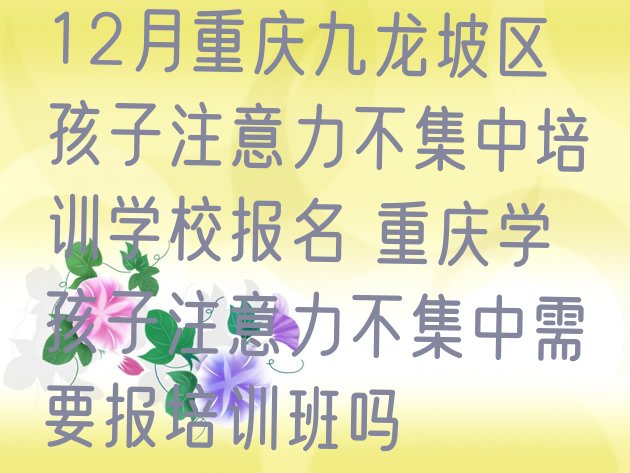 十大12月重庆九龙坡区孩子注意力不集中培训学校报名 重庆学孩子注意力不集中需要报培训班吗排行榜