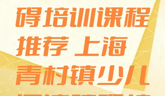 十大上海奉贤区少儿阅读障碍培训课程推荐 上海青村镇少儿阅读障碍培训班多少钱排行榜