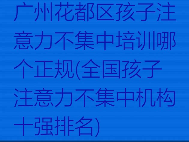 十大广州花都区孩子注意力不集中培训哪个正规(全国孩子注意力不集中机构十强排名)排行榜