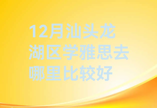 十大12月汕头龙湖区学雅思去哪里比较好排行榜