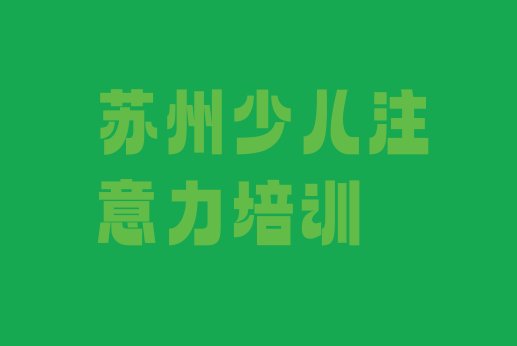 十大2024年苏州相城区孩子注意力训练如何选择孩子注意力训练培训班排名前五排行榜