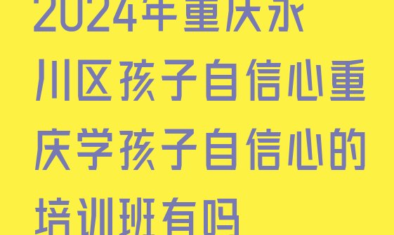 十大2024年重庆永川区孩子自信心重庆学孩子自信心的培训班有吗排行榜