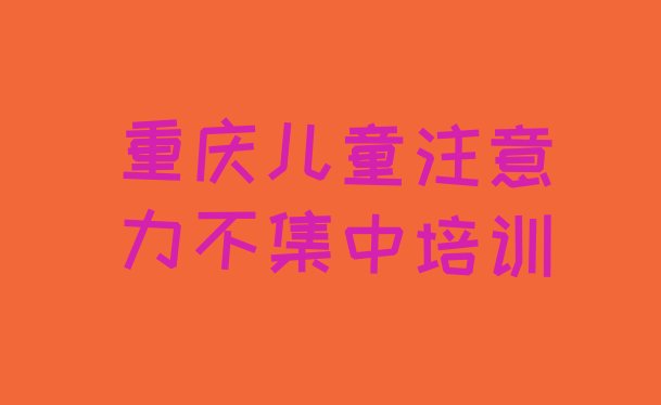 十大2024年重庆涪陵区儿童注意力不集中家长如何选择培训班推荐一览排行榜