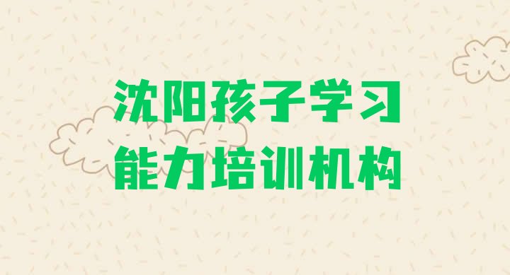 十大2024年沈阳和平区比较正规的孩子学习能力学校(沈阳和平区孩子学习能力培训的课程都有哪些)排行榜