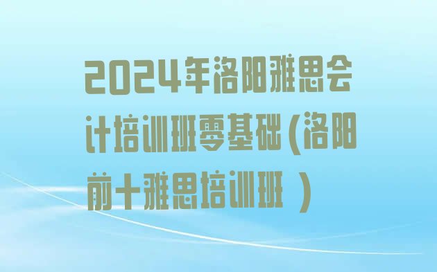 十大2024年洛阳雅思会计培训班零基础(洛阳前十雅思培训班 )排行榜