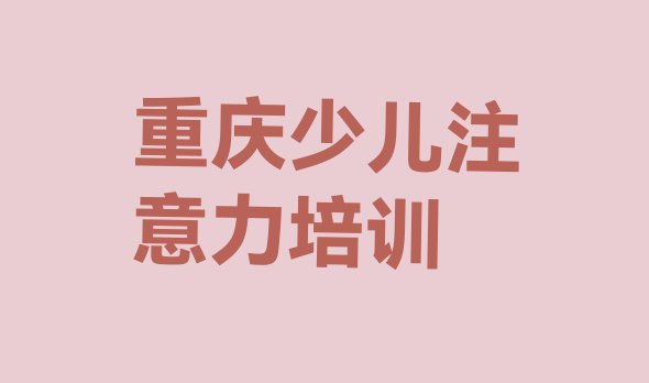 十大重庆九龙坡区儿童注意力不集中报培训班要多少钱 重庆九龙坡区学儿童注意力不集中学校学费多少排行榜