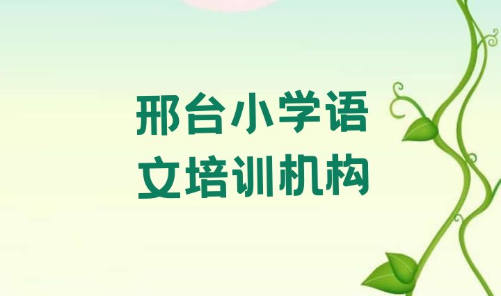 十大邢台十大小学语文培训机构排名前十(邢台南长街小学语文培训的价格)排行榜