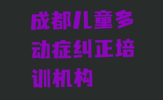 十大12月成都新都区儿童多动症纠正对培训班有什么建议排行榜