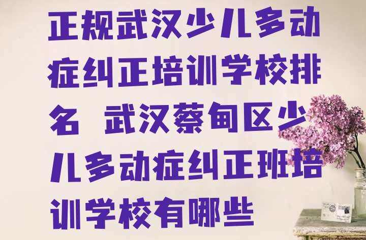 十大正规武汉少儿多动症纠正培训学校排名 武汉蔡甸区少儿多动症纠正班培训学校有哪些排行榜