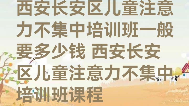 十大西安长安区儿童注意力不集中培训班一般要多少钱 西安长安区儿童注意力不集中培训班课程排行榜