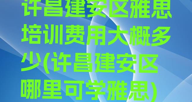 十大许昌建安区雅思培训费用大概多少(许昌建安区哪里可学雅思)排行榜