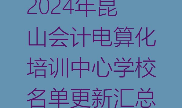 十大2024年昆山会计电算化培训中心学校名单更新汇总排行榜