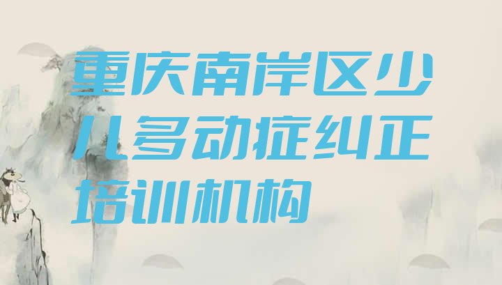 十大重庆广阳镇少儿多动症纠正培训学校多少钱 重庆南岸区学少儿多动症纠正哪个学校排行榜