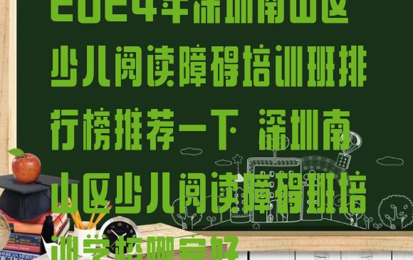 十大2024年深圳南山区少儿阅读障碍培训班排行榜推荐一下 深圳南山区少儿阅读障碍班培训学校哪家好排行榜