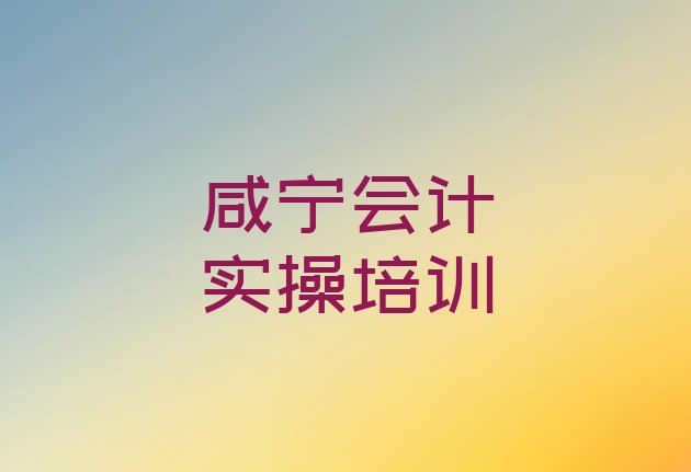 十大2024年咸宁关于会计实操培训班的介绍(咸宁马桥镇会计实操培训班学费)排行榜