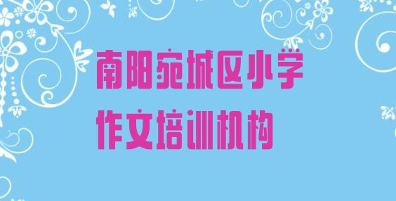 十大南阳宛城区小学作文需要报培训班吗 南阳宛城区学小学作文哪个培训学校好排行榜