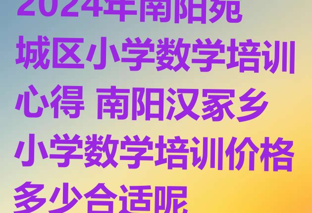 十大2024年南阳宛城区小学数学培训心得 南阳汉冢乡小学数学培训价格多少合适呢排行榜