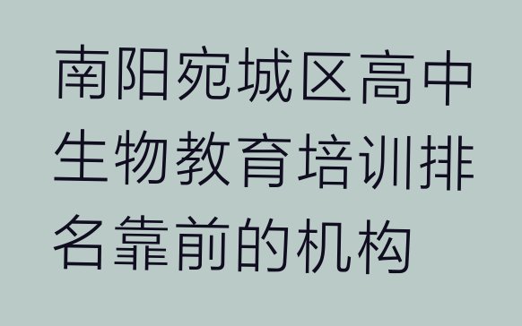 十大南阳宛城区高中生物教育培训排名靠前的机构排行榜