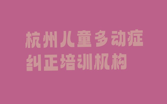 2024年杭州拱墅区儿童多动症纠正培训要多长时间，敬请揭晓