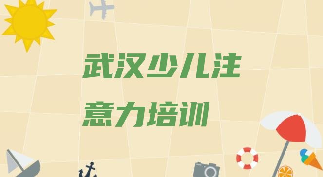 2024年武汉江岸区孩子注意力不集中教育培训靠前的机构有哪些好，值得关注