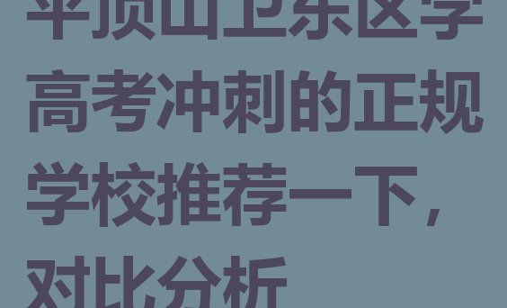 十大平顶山卫东区学高考冲刺的正规学校推荐一下，对比分析排行榜