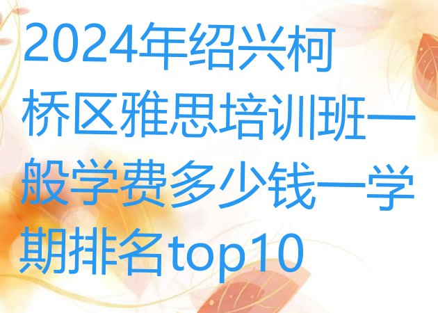 十大2024年绍兴柯桥区雅思培训班一般学费多少钱一学期排名top10排行榜