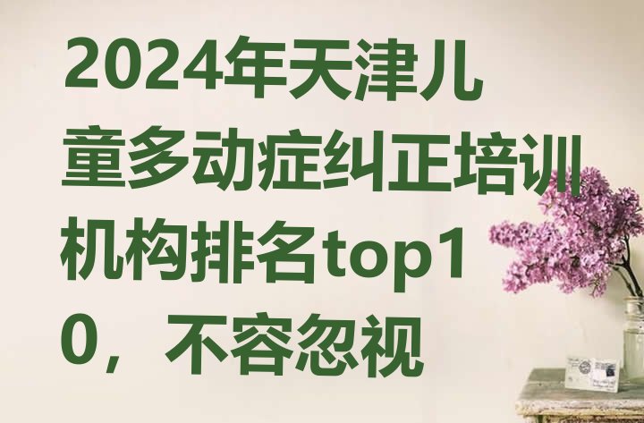 十大2024年天津儿童多动症纠正培训机构排名top10，不容忽视排行榜