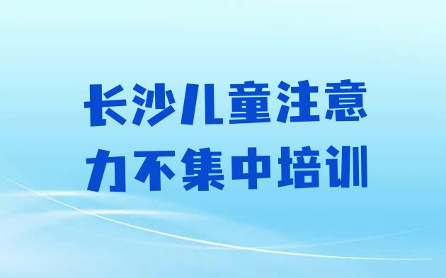 十大2024年长沙天心区学儿童注意力不集中的培训学校排名前十，建议查看排行榜