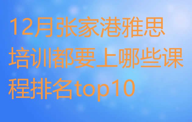 十大12月张家港雅思培训都要上哪些课程排名top10排行榜