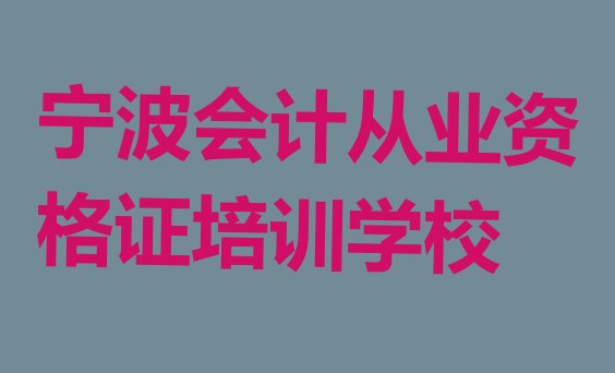 十大2024年宁波海曙区会计从业资格证教育培训哪里好排名前五，建议查看排行榜