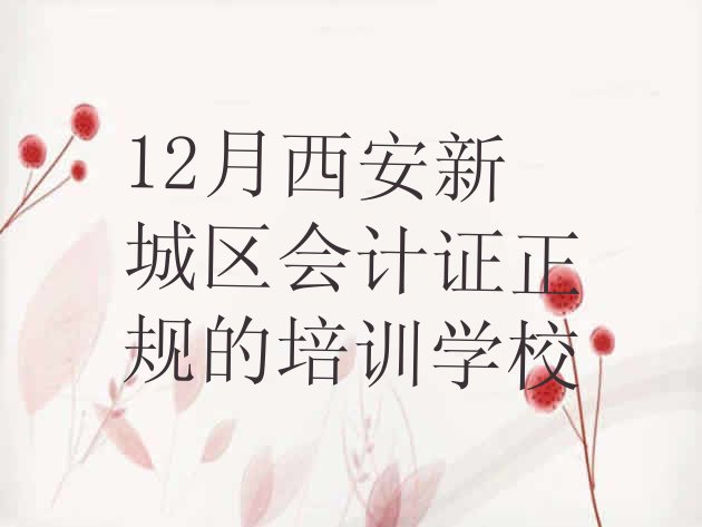 十大12月西安新城区会计证正规的培训学校排行榜